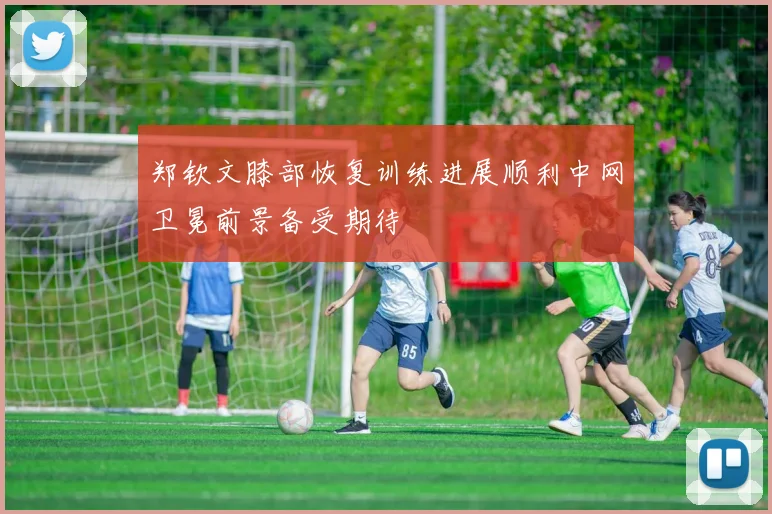 郑钦文膝部恢复训练进展顺利中网卫冕前景备受期待