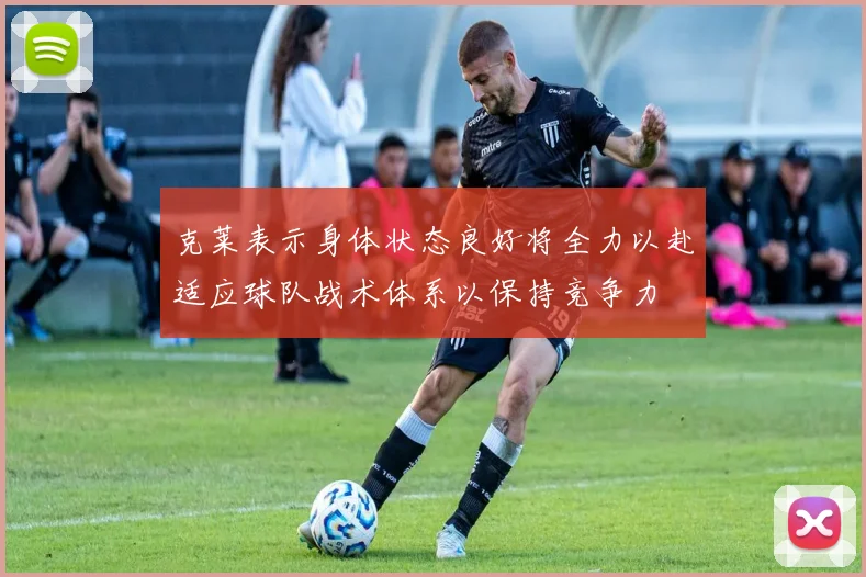 克莱表示身体状态良好将全力以赴适应球队战术体系以保持竞争力