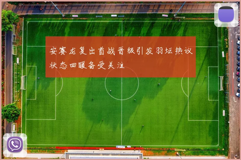 安赛龙复出首战晋级引发羽坛热议状态回暖备受关注