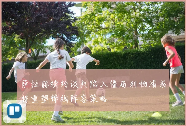 萨拉赫续约谈判陷入僵局利物浦或将重塑锋线阵容策略
