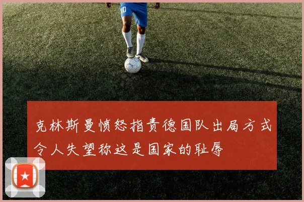 克林斯曼愤怒指责德国队出局方式令人失望称这是国家的耻辱