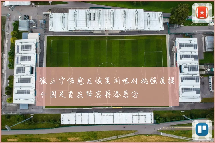 张玉宁伤愈后恢复训练对抗强度提升国足首发阵容再添悬念