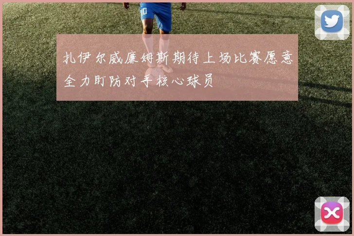 扎伊尔威廉姆斯期待上场比赛愿意全力盯防对手核心球员