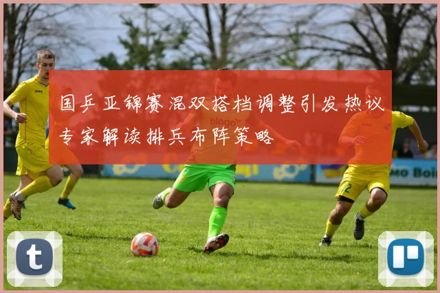 国乒亚锦赛混双搭档调整引发热议专家解读排兵布阵策略